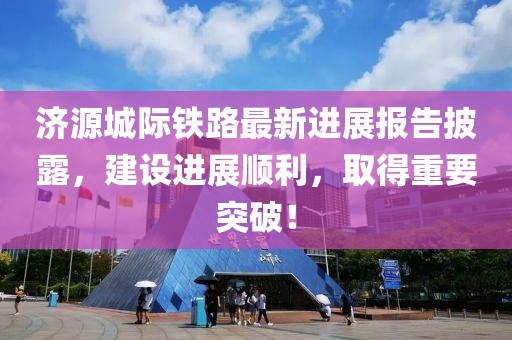 濟(jì)源城際鐵路最新進(jìn)展報告披露，建設(shè)進(jìn)展順利，取得重要突破！