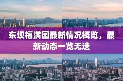 東壩福滿園最新情況概覽，最新動(dòng)態(tài)一覽無(wú)遺