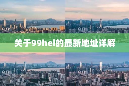 關(guān)于99hei的最新地址詳解