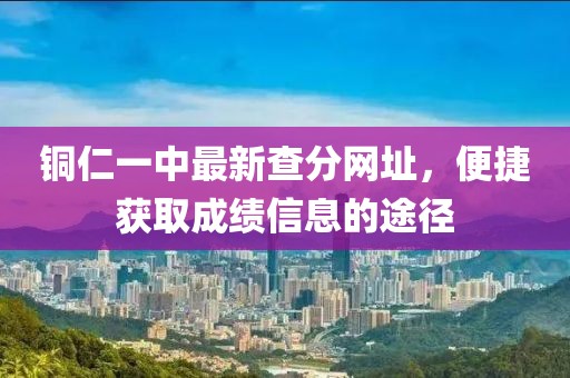 銅仁一中最新查分網(wǎng)址，便捷獲取成績信息的途徑