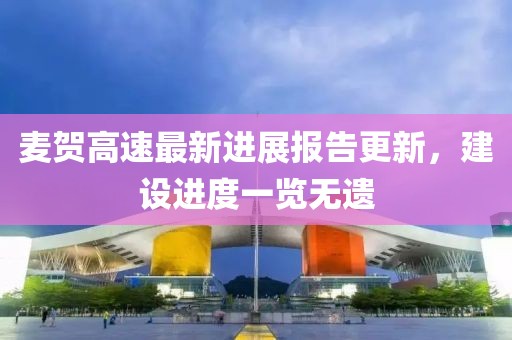 麥賀高速最新進(jìn)展報(bào)告更新，建設(shè)進(jìn)度一覽無(wú)遺