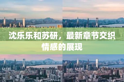沈樂樂和蘇研，最新章節(jié)交織情感的展現(xiàn)
