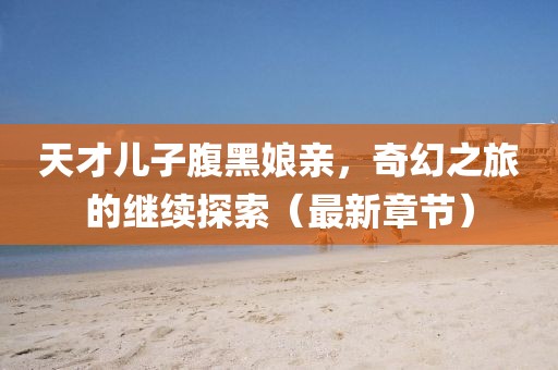 天才兒子腹黑娘親，奇幻之旅的繼續(xù)探索（最新章節(jié)）