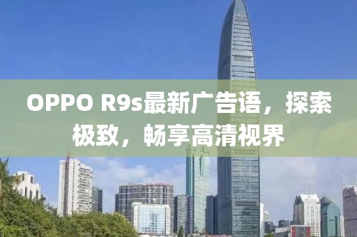 OPPO R9s最新廣告語，探索極致，暢享高清視界