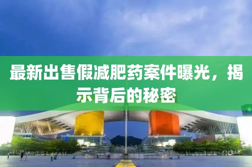 最新出售假減肥藥案件曝光，揭示背后的秘密