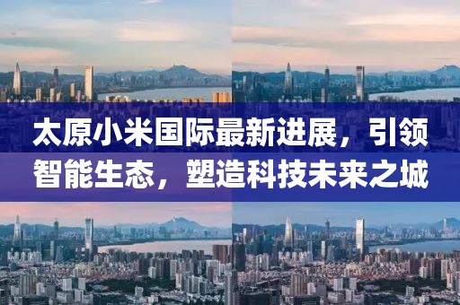 太原小米國際最新進(jìn)展，引領(lǐng)智能生態(tài)，塑造科技未來之城