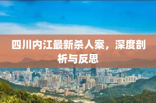 四川內(nèi)江最新殺人案，深度剖析與反思