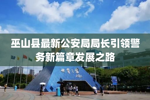 巫山縣最新公安局局長(zhǎng)引領(lǐng)警務(wù)新篇章發(fā)展之路