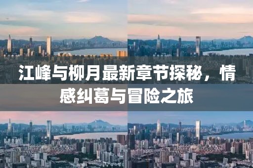 江峰與柳月最新章節(jié)探秘，情感糾葛與冒險之旅