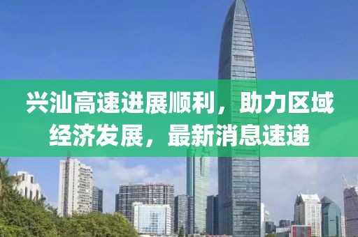 興汕高速進(jìn)展順利，助力區(qū)域經(jīng)濟(jì)發(fā)展，最新消息速遞