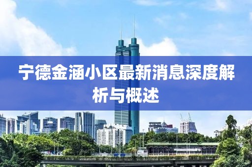 寧德金涵小區(qū)最新消息深度解析與概述