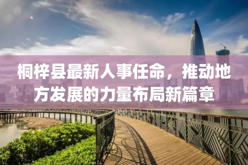 桐梓縣最新人事任命，推動(dòng)地方發(fā)展的力量布局新篇章