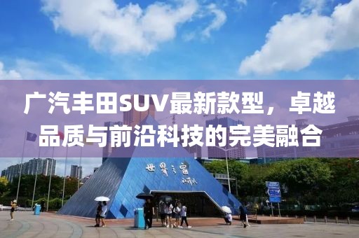 廣汽豐田SUV最新款型，卓越品質(zhì)與前沿科技的完美融合