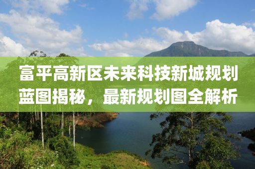 富平高新區(qū)未來(lái)科技新城規(guī)劃藍(lán)圖揭秘，最新規(guī)劃圖全解析