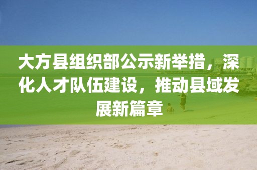 大方縣組織部公示新舉措，深化人才隊(duì)伍建設(shè)，推動(dòng)縣域發(fā)展新篇章