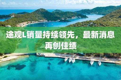 途觀L銷(xiāo)量持續(xù)領(lǐng)先，最新消息再創(chuàng)佳績(jī)