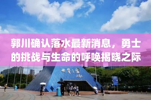 郭川確認(rèn)落水最新消息，勇士的挑戰(zhàn)與生命的呼喚揭曉之際