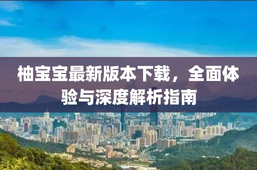 柚寶寶最新版本下載，全面體驗與深度解析指南