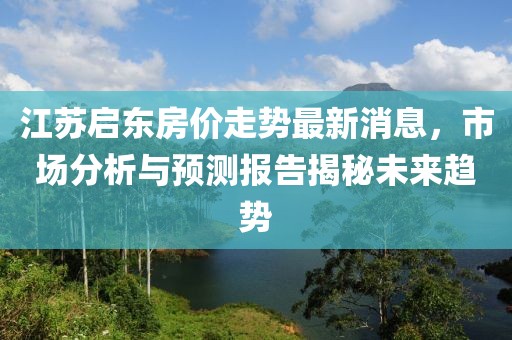 江蘇啟東房價走勢最新消息，市場分析與預(yù)測報告揭秘未來趨勢