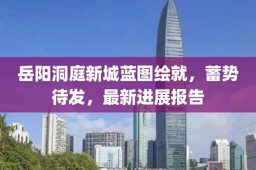 岳陽洞庭新城藍圖繪就，蓄勢待發(fā)，最新進展報告