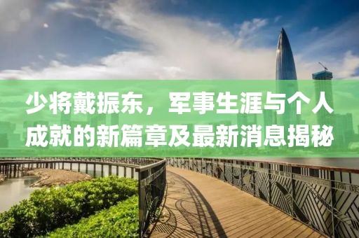 少將戴振東，軍事生涯與個人成就的新篇章及最新消息揭秘