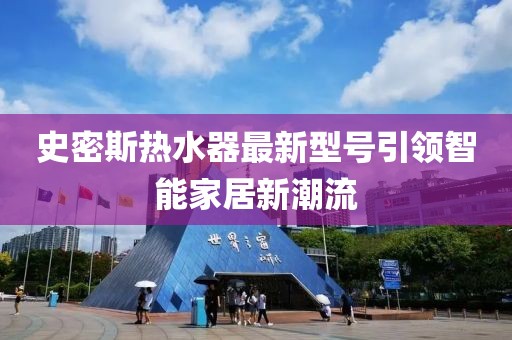 史密斯熱水器最新型號引領(lǐng)智能家居新潮流