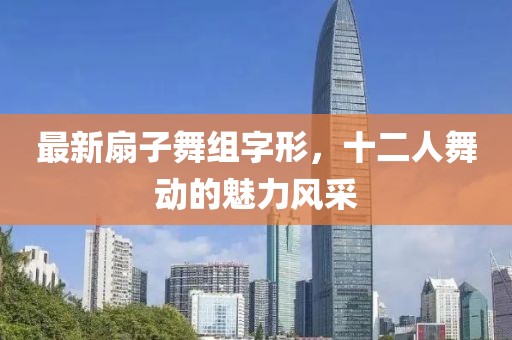 最新扇子舞組字形，十二人舞動(dòng)的魅力風(fēng)采