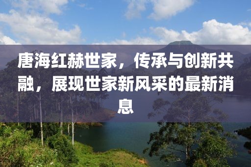 唐海紅赫世家，傳承與創(chuàng)新共融，展現(xiàn)世家新風(fēng)采的最新消息