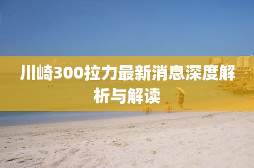 川崎300拉力最新消息深度解析與解讀