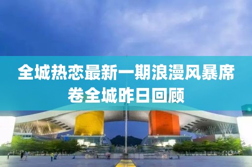 全城熱戀最新一期浪漫風(fēng)暴席卷全城昨日回顧