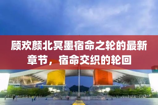 顧歡顏北冥墨宿命之輪的最新章節(jié)，宿命交織的輪回