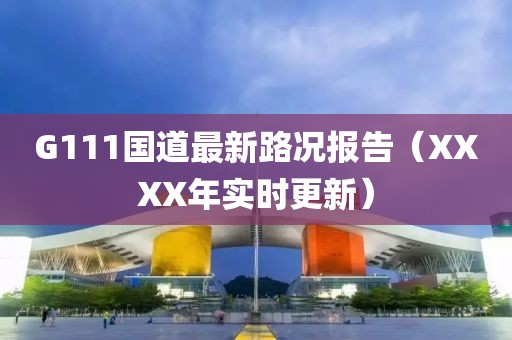 G111國(guó)道最新路況報(bào)告（XXXX年實(shí)時(shí)更新）