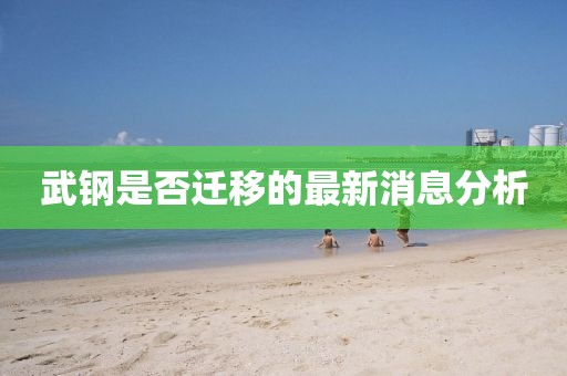 武鋼是否遷移的最新消息分析