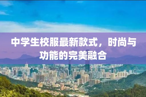 中學(xué)生校服最新款式，時(shí)尚與功能的完美融合