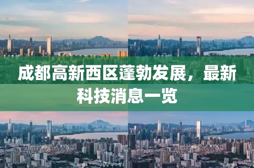 成都高新西區(qū)蓬勃發(fā)展，最新科技消息一覽