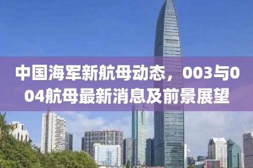 中國(guó)海軍新航母動(dòng)態(tài)，003與004航母最新消息及前景展望