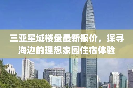 三亞星域樓盤最新報(bào)價(jià)，探尋海邊的理想家園住宿體驗(yàn)