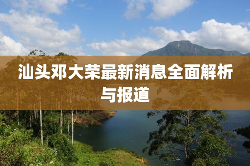汕頭鄧大榮最新消息全面解析與報(bào)道
