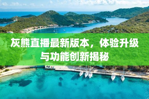 灰熊直播最新版本，體驗(yàn)升級(jí)與功能創(chuàng)新揭秘