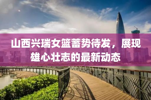 山西興瑞女籃蓄勢待發(fā)，展現(xiàn)雄心壯志的最新動(dòng)態(tài)