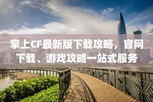 掌上CF最新版下載攻略，官網(wǎng)下載、游戲攻略一站式服務(wù)