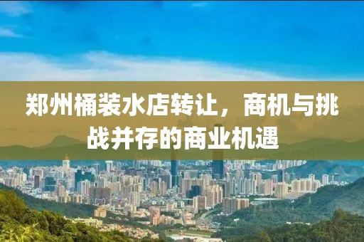 鄭州桶裝水店轉(zhuǎn)讓?zhuān)虣C(jī)與挑戰(zhàn)并存的商業(yè)機(jī)遇