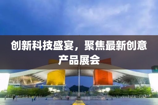 創(chuàng)新科技盛宴，聚焦最新創(chuàng)意產(chǎn)品展會(huì)