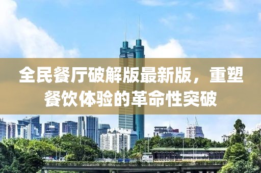 全民餐廳破解版最新版，重塑餐飲體驗的革命性突破