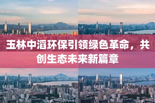 玉林中滔環(huán)保引領(lǐng)綠色革命，共創(chuàng)生態(tài)未來新篇章