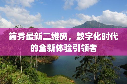 簡(jiǎn)秀最新二維碼，數(shù)字化時(shí)代的全新體驗(yàn)引領(lǐng)者