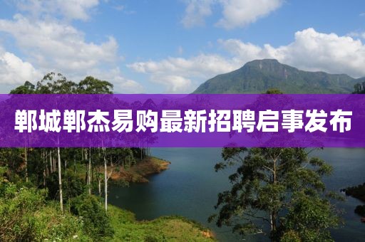 鄲城鄲杰易購(gòu)最新招聘啟事發(fā)布