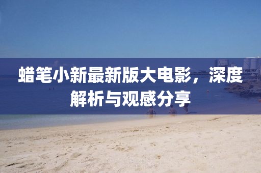 蠟筆小新最新版大電影，深度解析與觀感分享