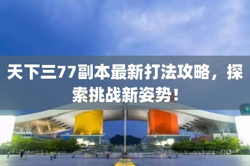 天下三77副本最新打法攻略，探索挑戰(zhàn)新姿勢！