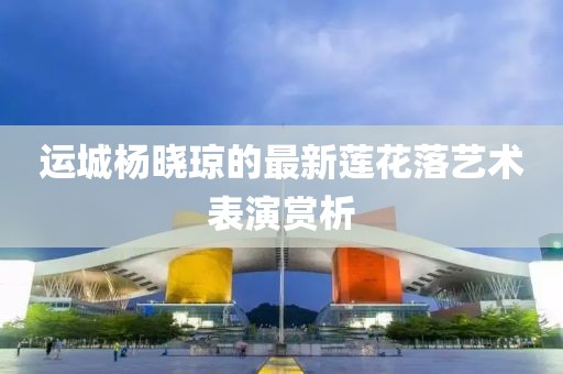 運城楊曉瓊的最新蓮花落藝術(shù)表演賞析
